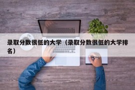 录取分数很低的大学（录取分数很低的大学排名）