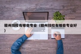 赣州技校有哪些专业（赣州技校有哪些专业好）