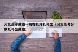 河北高考成绩一般在几月几号出（河北高考分数几号出成绩）