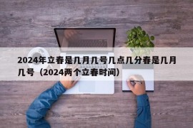 2024年立春是几月几号几点几分春是几月几号（2024两个立春时间）