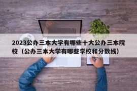 2023公办三本大学有哪些十大公办三本院校（公办三本大学有哪些学校和分数线）