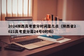 2024陕西高考查分时间是几点（陕西省2021高考查分是24号0时吗）