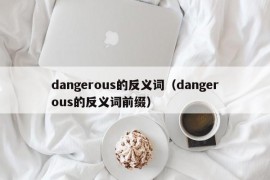 dangerous的反义词（dangerous的反义词前缀）