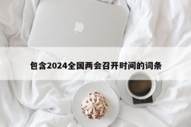 包含2024全国两会召开时间的词条