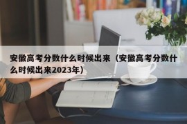 安徽高考分数什么时候出来（安徽高考分数什么时候出来2023年）