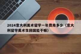 2024意大利美术留学一年费用多少（意大利留学美术生回国能干嘛）