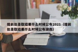 提前批录取结果什么时候公布2021（提前批录取结果什么时候公布湖南）