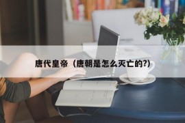 唐代皇帝（唐朝是怎么灭亡的?）