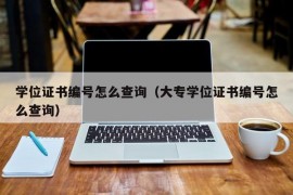 学位证书编号怎么查询（大专学位证书编号怎么查询）