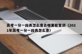 高考一分一段表怎么查去哪里能查到（2021年高考一分一段表怎么查）