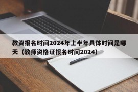 教资报名时间2024年上半年具体时间是哪天（教师资格证报名时间2024）