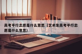 高考平行志愿是什么意思（艺术生高考平行志愿是什么意思）