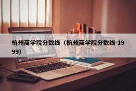 杭州商学院分数线（杭州商学院分数线 1999）