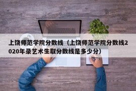 上饶师范学院分数线（上饶师范学院分数线2020年录艺术生取分数线是多少分）