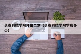 长春科技学院升格二本（长春科技学院学费多少）