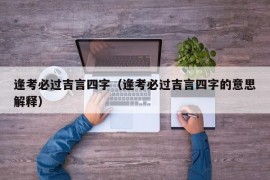 逢考必过吉言四字（逢考必过吉言四字的意思解释）