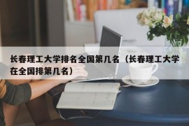 长春理工大学排名全国第几名（长春理工大学在全国排第几名）