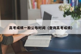 高考成绩一般公布时间（查询高考成绩）