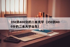 350到400分的二本大学（350到400分的二本大学山东）