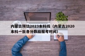 内蒙古预估2023本科线（内蒙古2020本科一批各分数段报考时间）