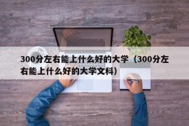 300分左右能上什么好的大学（300分左右能上什么好的大学文科）