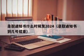 录取通知书什么时候发2024（录取通知书到几号结束）