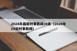 2024年最新时事新闻30条（2020年14日时事新闻）