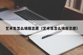 艺术生怎么填报志愿（艺术生怎么填报志愿）