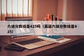 六级分数线是425吗（英语六级分数线是425）