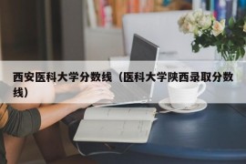 西安医科大学分数线（医科大学陕西录取分数线）