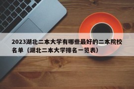 2023湖北二本大学有哪些最好的二本院校名单（湖北二本大学排名一览表）