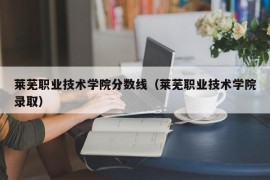 莱芜职业技术学院分数线（莱芜职业技术学院录取）