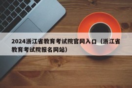 2024浙江省教育考试院官网入口（浙江省教育考试院报名网站）