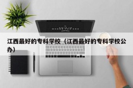 江西最好的专科学校（江西最好的专科学校公办）