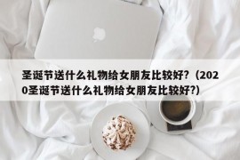 圣诞节送什么礼物给女朋友比较好?（2020圣诞节送什么礼物给女朋友比较好?）