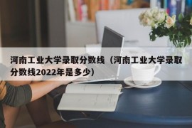 河南工业大学录取分数线（河南工业大学录取分数线2022年是多少）