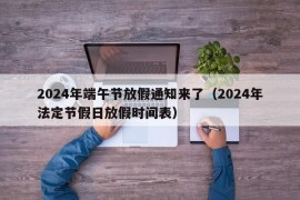 2024年端午节放假通知来了（2024年法定节假日放假时间表）