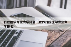 口腔医学专业大学排名（世界口腔医学专业大学排名）