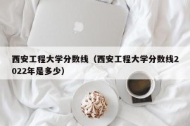 西安工程大学分数线（西安工程大学分数线2022年是多少）