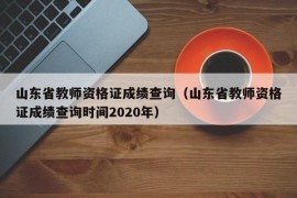 山东省教师资格证成绩查询（山东省教师资格证成绩查询时间2020年）