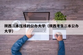 陕西二本压线的公办大学（陕西考生二本公办大学）