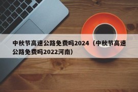 中秋节高速公路免费吗2024（中秋节高速公路免费吗2022河南）