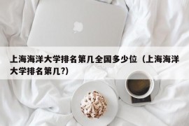 上海海洋大学排名第几全国多少位（上海海洋大学排名第几?）