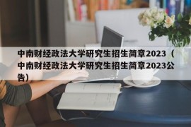 中南财经政法大学研究生招生简章2023（中南财经政法大学研究生招生简章2023公告）