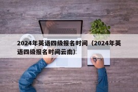 2024年英语四级报名时间（2024年英语四级报名时间云南）