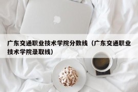 广东交通职业技术学院分数线（广东交通职业技术学院录取线）