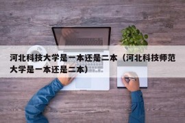 河北科技大学是一本还是二本（河北科技师范大学是一本还是二本）