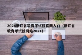 2024浙江省教育考试院官网入口（浙江省教育考试院网站2021）