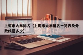 上海市大学排名（上海市大学排名一览表及分数线是多少）