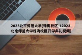 2023北京师范大学(珠海校区（2023北京师范大学珠海校区开学典礼视频）